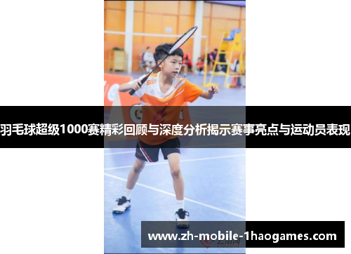 羽毛球超级1000赛精彩回顾与深度分析揭示赛事亮点与运动员表现