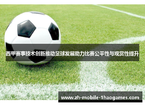 西甲赛事技术创新推动足球发展助力比赛公平性与观赏性提升 西甲赛事技术创新推动足球发展助力比赛公平性与观赏性提升
