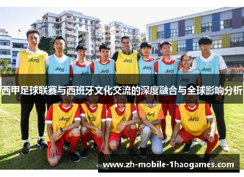 西甲足球联赛与西班牙文化交流的深度融合与全球影响分析