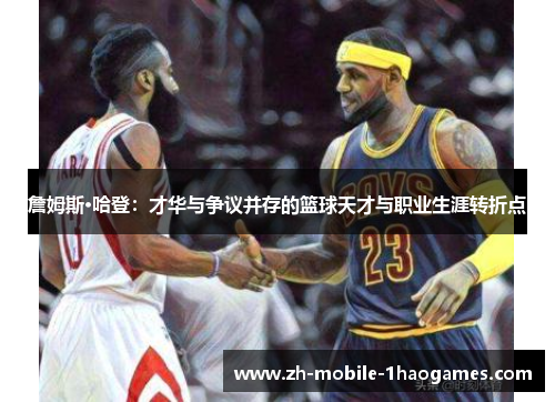 詹姆斯·哈登：才华与争议并存的篮球天才与职业生涯转折点