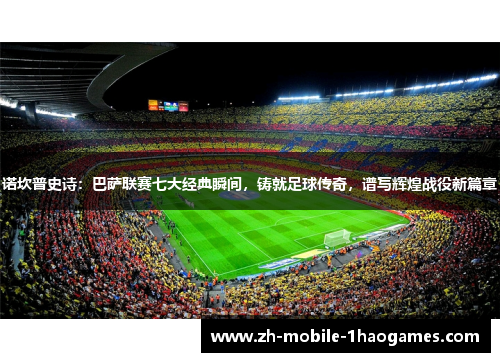 诺坎普史诗：巴萨联赛七大经典瞬间，铸就足球传奇，谱写辉煌战役新篇章