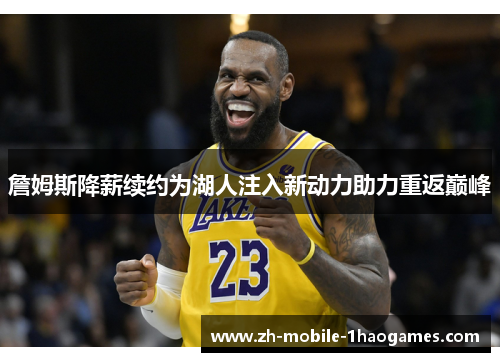 詹姆斯降薪续约为湖人注入新动力助力重返巅峰 詹姆斯降薪续约为湖人注入新动力助力重返巅峰