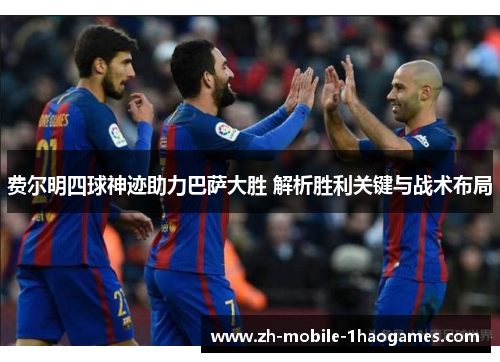 费尔明四球神迹助力巴萨大胜 解析胜利关键与战术布局 费尔明四球神迹助力巴萨大胜 解析胜利关键与战术布局