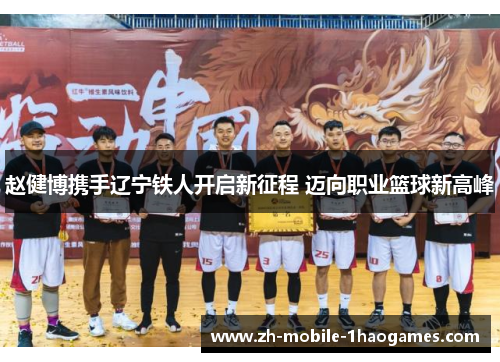 赵健博携手辽宁铁人开启新征程 迈向职业篮球新高峰 赵健博携手辽宁铁人开启新征程 迈向职业篮球新高峰