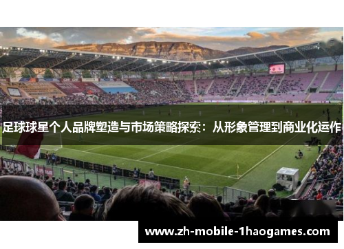 足球球星个人品牌塑造与市场策略探索：从形象管理到商业化运作