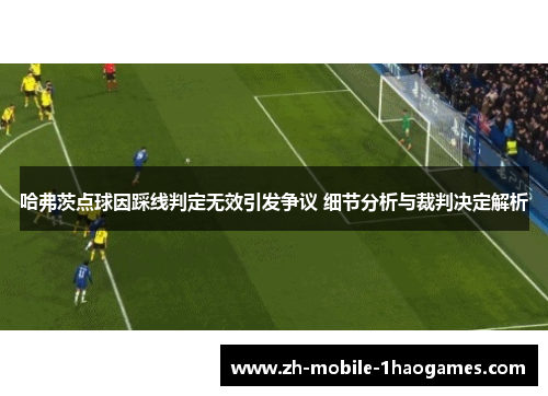 哈弗茨点球因踩线判定无效引发争议 细节分析与裁判决定解析 哈弗茨点球因踩线判定无效引发争议 细节分析与裁判决定解析