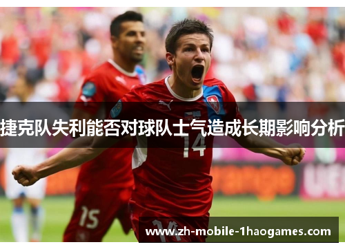 捷克队失利能否对球队士气造成长期影响分析