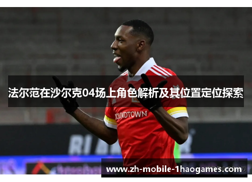 法尔范在沙尔克04场上角色解析及其位置定位探索 法尔范在沙尔克04场上角色解析及其位置定位探索