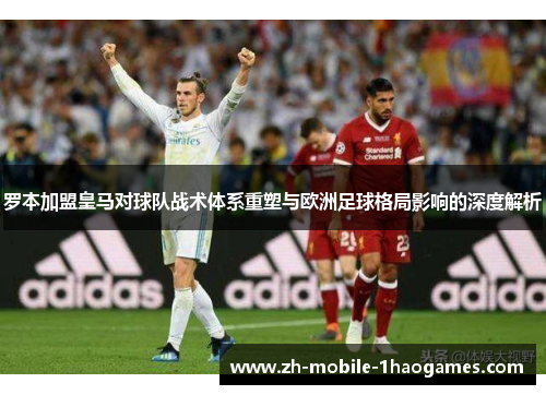 罗本加盟皇马对球队战术体系重塑与欧洲足球格局影响的深度解析 罗本加盟皇马对球队战术体系重塑与欧洲足球格局影响的深度解析