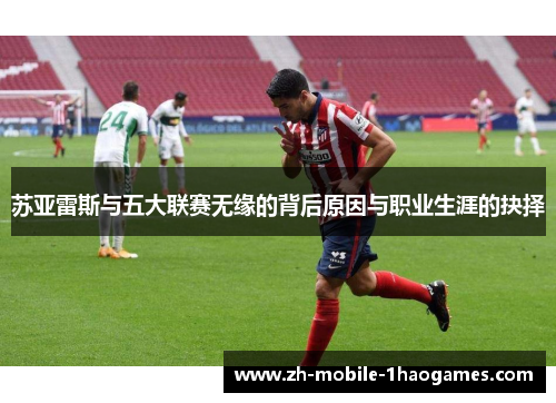 苏亚雷斯与五大联赛无缘的背后原因与职业生涯的抉择