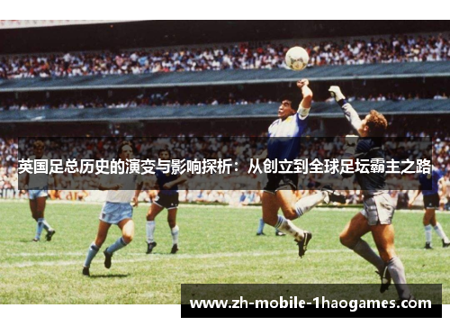 英国足总历史的演变与影响探析：从创立到全球足坛霸主之路