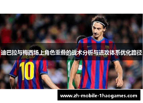 迪巴拉与梅西场上角色重叠的战术分析与进攻体系优化路径