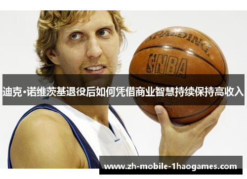 迪克·诺维茨基退役后如何凭借商业智慧持续保持高收入