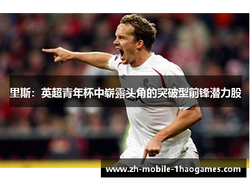 里斯：英超青年杯中崭露头角的突破型前锋潜力股