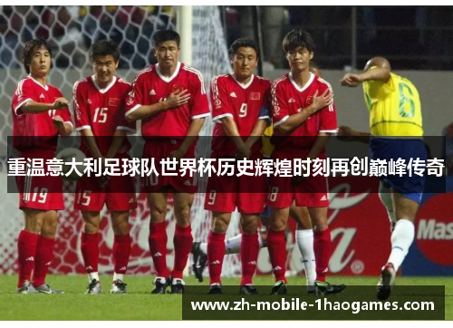 重温意大利足球队世界杯历史辉煌时刻再创巅峰传奇 重温意大利足球队世界杯历史辉煌时刻再创巅峰传奇