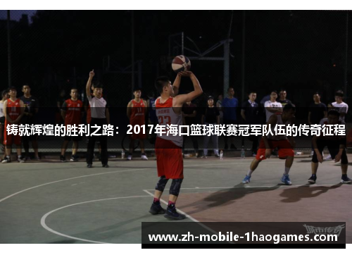 铸就辉煌的胜利之路：2017年海口篮球联赛冠军队伍的传奇征程