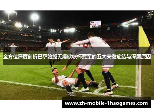 全方位深度剖析巴萨始终无缘欧联杯冠军的五大关键症结与深层原因 全方位深度剖析巴萨始终无缘欧联杯冠军的五大关键症结与深层原因