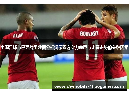中国足球与巴西战平数据分析揭示双方实力差距与比赛走势的关键因素 中国足球与巴西战平数据分析揭示双方实力差距与比赛走势的关键因素