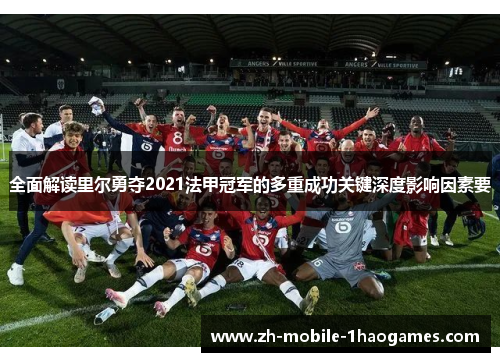 全面解读里尔勇夺2021法甲冠军的多重成功关键深度影响因素要 全面解读里尔勇夺2021法甲冠军的多重成功关键深度影响因素要