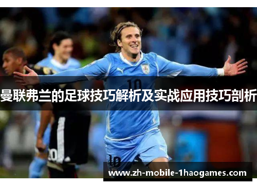 曼联弗兰的足球技巧解析及实战应用技巧剖析 曼联弗兰的足球技巧解析及实战应用技巧剖析