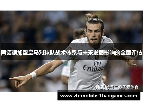 阿诺德加盟皇马对球队战术体系与未来发展影响的全面评估 阿诺德加盟皇马对球队战术体系与未来发展影响的全面评估
