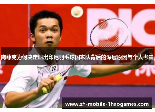 陶菲克为何决定退出印尼羽毛球国家队背后的深层原因与个人考量 陶菲克为何决定退出印尼羽毛球国家队背后的深层原因与个人考量