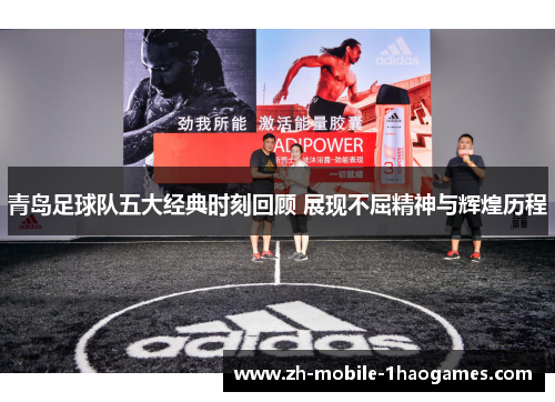 青岛足球队五大经典时刻回顾 展现不屈精神与辉煌历程 青岛足球队五大经典时刻回顾 展现不屈精神与辉煌历程