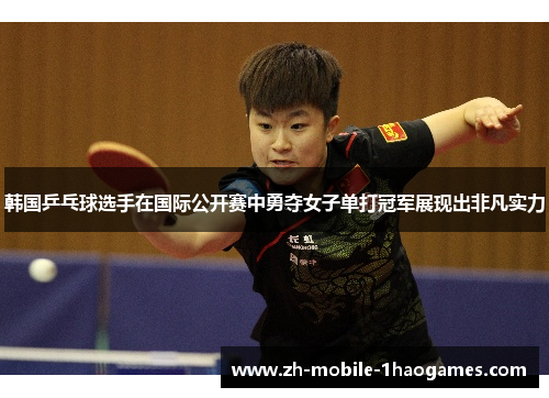韩国乒乓球选手在国际公开赛中勇夺女子单打冠军展现出非凡实力 韩国乒乓球选手在国际公开赛中勇夺女子单打冠军展现出非凡实力