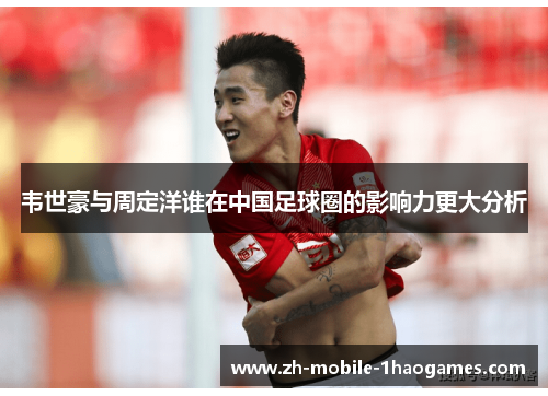 韦世豪与周定洋谁在中国足球圈的影响力更大分析