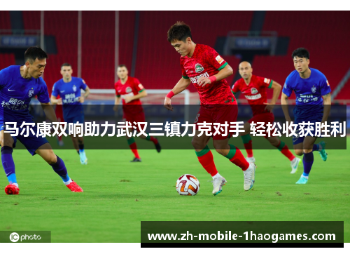 马尔康双响助力武汉三镇力克对手 轻松收获胜利 马尔康双响助力武汉三镇力克对手 轻松收获胜利