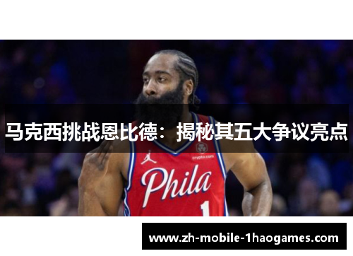 马克西挑战恩比德:揭秘其五大争议亮点 马克西挑战恩比德:揭秘其五大争议亮点