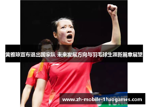 黄雅琼宣布退出国家队 未来发展方向与羽毛球生涯新篇章展望