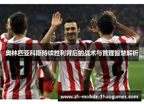 奥林匹亚科斯持续胜利背后的战术与管理智慧解析