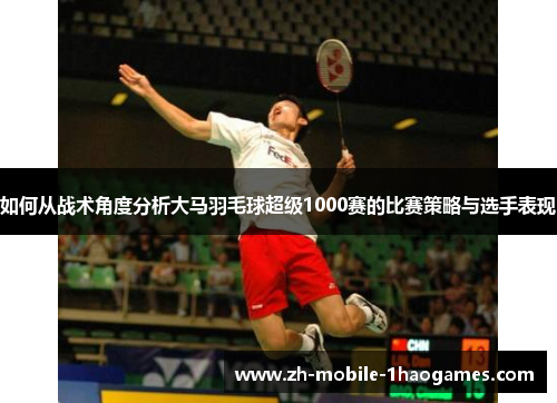 如何从战术角度分析大马羽毛球超级1000赛的比赛策略与选手表现