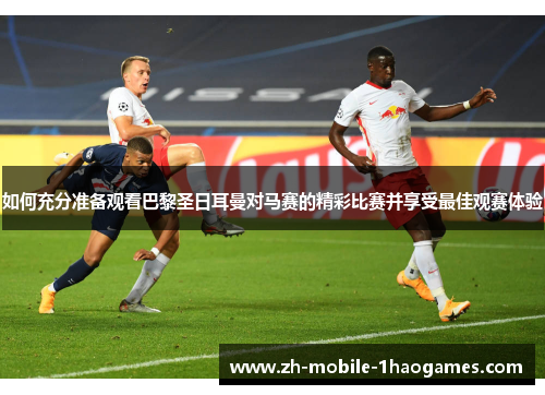 如何充分准备观看巴黎圣日耳曼对马赛的精彩比赛并享受最佳观赛体验