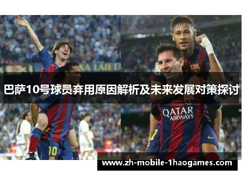 巴萨10号球员弃用原因解析及未来发展对策探讨