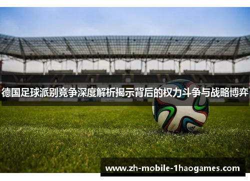 德国足球派别竞争深度解析揭示背后的权力斗争与战略博弈