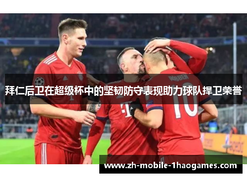 拜仁后卫在超级杯中的坚韧防守表现助力球队捍卫荣誉