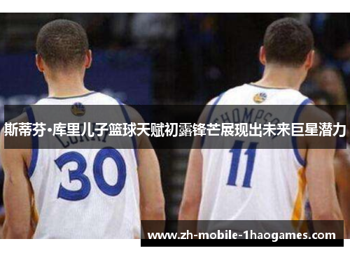 斯蒂芬·库里儿子篮球天赋初露锋芒展现出未来巨星潜力 斯蒂芬·库里儿子篮球天赋初露锋芒展现出未来巨星潜力
