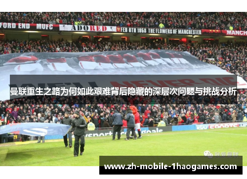 曼联重生之路为何如此艰难背后隐藏的深层次问题与挑战分析