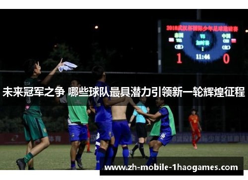 未来冠军之争 哪些球队最具潜力引领新一轮辉煌征程 未来冠军之争 哪些球队最具潜力引领新一轮辉煌征程
