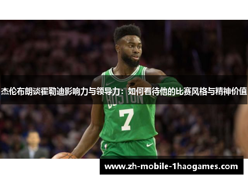 杰伦布朗谈霍勒迪影响力与领导力:如何看待他的比赛风格与精神价值 杰伦布朗谈霍勒迪影响力与领导力:如何看待他的比赛风格与精神价值