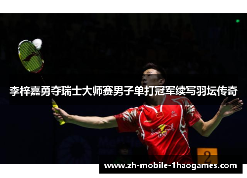 李梓嘉勇夺瑞士大师赛男子单打冠军续写羽坛传奇 李梓嘉勇夺瑞士大师赛男子单打冠军续写羽坛传奇