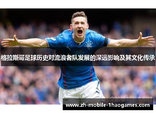 格拉斯哥足球历史对流浪者队发展的深远影响及其文化传承