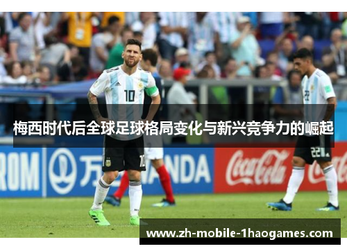 梅西时代后全球足球格局变化与新兴竞争力的崛起