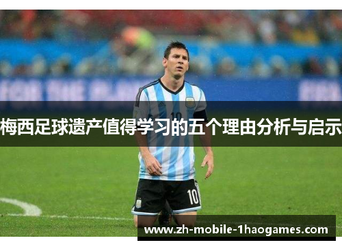 梅西足球遗产值得学习的五个理由分析与启示