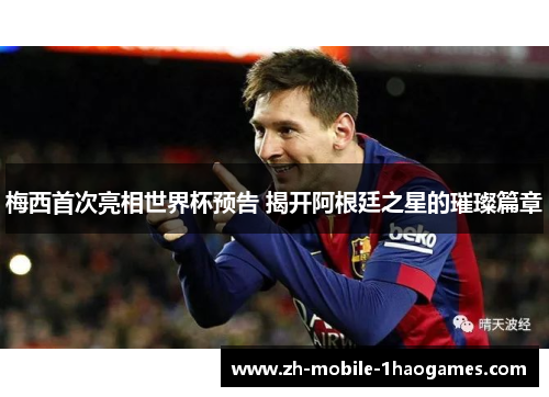 梅西首次亮相世界杯预告 揭开阿根廷之星的璀璨篇章