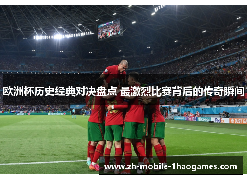 欧洲杯历史经典对决盘点 最激烈比赛背后的传奇瞬间 欧洲杯历史经典对决盘点 最激烈比赛背后的传奇瞬间