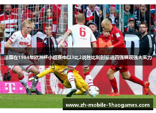 法国在1984年欧洲杯小组赛中以3比2战胜比利时挺进四强展现强大实力