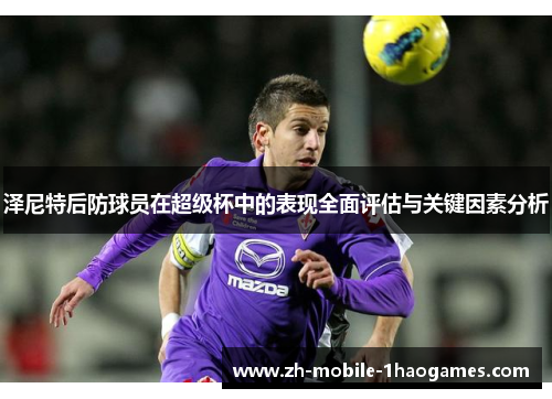 泽尼特后防球员在超级杯中的表现全面评估与关键因素分析